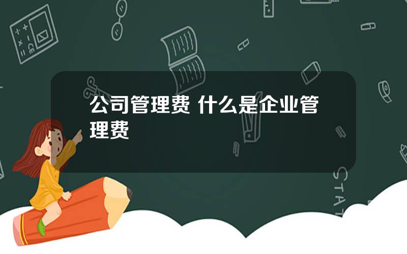 公司管理费 什么是企业管理费